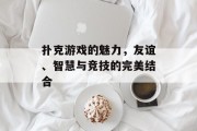 扑克游戏的魅力,友谊、智慧与竞技的完美结合 扑克游戏的魅力,友谊、智慧与竞技的完美结合