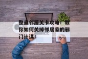 整蛊邻居关卡攻略!教你如何关掉邻居家的邪门计谋!