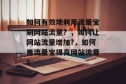 如何有效地利用流量宝刷网站流量?,如何让网站流量增加?,如何用流量宝提高网站流量?