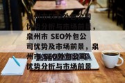 泉州市SEO外包公司优势分析与市场前景,泉州市 SEO外包公司优势及市场前景,泉州市 SEO外包公司优势分析与市场前景 泉州市SEO外包公司优势分析与市场前景,泉州市 SEO外包公司优势及市场前景,泉州市 SEO外包公司优势分析与市场前景