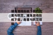 捕鱼游戏街机下载的危害与防范,捕鱼游戏街机下载,危害与防范措施 捕鱼游戏街机下载的危害与防范,捕鱼游戏街机下载,危害与防范措施