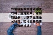 如何破解数字魔法通关攻略,避开陷阱,迎接新挑战!,数字魔法通关秘籍,轻松避开陷阱,迎接新挑战! 如何破解数字魔法通关攻略,避开陷阱,迎接新挑战!,数字魔法通关秘籍,轻松避开陷阱,迎接新挑战!