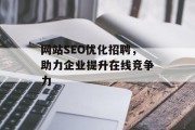 网站SEO优化招聘,助力企业提升在线竞争力 网站SEO优化招聘,助力企业提升在线竞争力