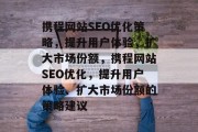 携程网站SEO优化策略,提升用户体验,扩大市场份额,携程网站SEO优化,提升用户体验、扩大市场份额的策略建议 携程网站SEO优化策略,提升用户体验,扩大市场份额,携程网站SEO优化,提升用户体验、扩大市场份额的策略建议