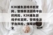 K3K捕鱼游戏手机官网，警惕非法游戏平台的风险，K3K捕鱼游戏手机官网，警惕非法平台风险，保障游戏安全