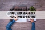 如何快速通关迷航通关攻略,超快通关迷航大作战,神秘关卡解锁秘籍! 如何快速通关迷航通关攻略,超快通关迷航大作战,神秘关卡解锁秘籍!