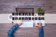 莱特希泽的去留,特朗普的关税政策会巨变吗? 莱特希泽的去留,特朗普的关税政策会巨变吗?