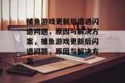捕鱼游戏更新后遭遇闪退问题,原因与解决方案,捕鱼游戏更新后闪退问题,原因与解决方案 捕鱼游戏更新后遭遇闪退问题,原因与解决方案,捕鱼游戏更新后闪退问题,原因与解决方案
