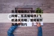 乐高蝙蝠侠2飞机通关攻略,乐高蝙蝠侠2飞机通关攻略,策略解析及操作技巧 乐高蝙蝠侠2飞机通关攻略,乐高蝙蝠侠2飞机通关攻略,策略解析及操作技巧