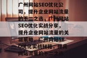 广州网站SEO优化公司,提升企业网站流量的不二之选,广州网站SEO优化实战分享,提升企业网站流量的关键策略,广州网站SEO优化实战秘籍,提高网站流量的不二之选 广州网站SEO优化公司,提升企业网站流量的不二之选,广州网站SEO优化实战分享,提升企业网站流量的关键策略,广州网站SEO优化实战秘籍,提高网站流量的不二之选