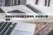 电脑版游戏英雄联盟要钱吗_电脑版lol要钱吗 电脑版游戏英雄联盟要钱吗_电脑版lol要钱吗