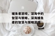 捕鱼者游戏,深海中的智慧与策略,深海捕鱼者的智慧与策略游戏 捕鱼者游戏,深海中的智慧与策略,深海捕鱼者的智慧与策略游戏