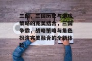 三国,三国历史与游戏策略的完美结合,三国争霸,战略策略与角色扮演完美融合的全新体验 三国,三国历史与游戏策略的完美结合,三国争霸,战略策略与角色扮演完美融合的全新体验