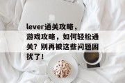 lever通关攻略,游戏攻略,如何轻松通关?别再被这些问题困扰了! lever通关攻略,游戏攻略,如何轻松通关?别再被这些问题困扰了!