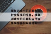 捕鱼游戏中的乐趣与支付宝兑换的惊喜,捕鱼游戏中的乐趣与支付宝兑换惊喜的双重体验 捕鱼游戏中的乐趣与支付宝兑换的惊喜,捕鱼游戏中的乐趣与支付宝兑换惊喜的双重体验