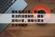 捕鱼游戏计算,策略与算法的深度解析,捕鱼游戏计算,策略与算法的深度解析 捕鱼游戏计算,策略与算法的深度解析,捕鱼游戏计算,策略与算法的深度解析