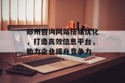 郑州咨询网站搭建优化,打造高效信息平台,助力企业提升竞争力 郑州咨询网站搭建优化,打造高效信息平台,助力企业提升竞争力