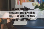一键通关策略攻略——轻松应对复杂的科技难题,一键通关,复杂科技难题的快速攻略 一键通关策略攻略——轻松应对复杂的科技难题,一键通关,复杂科技难题的快速攻略