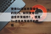 使用Go语言开发插件的技巧,如何使用Go语言开发插件?,使用Go语言开发插件的教程 使用Go语言开发插件的技巧,如何使用Go语言开发插件?,使用Go语言开发插件的教程