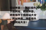 揭秘神器——爆料插件下载网站，揭秘神器，泄露插件下载网站大全，揭秘神器，泄露插件下载网站大全！