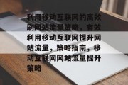 利用移动互联网的高效刷网站流量策略，有效利用移动互联网提升网站流量，策略指南，移动互联网网站流量提升策略