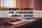 挑战极限—大冒险通关攻略,大冒险通关秘籍,无限挑战,无限可能! 挑战极限—大冒险通关攻略,大冒险通关秘籍,无限挑战,无限可能!
