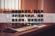 海底捕鱼游戏,探索海洋的乐趣与挑战,海底捕鱼游戏,探索海洋的乐趣与挑战之旅 海底捕鱼游戏,探索海洋的乐趣与挑战,海底捕鱼游戏,探索海洋的乐趣与挑战之旅