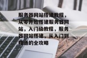 服务器网站搭建教程,从零开始搭建服务器网站,入门级教程,服务器网站搭建,从入门到精通的全攻略 服务器网站搭建教程,从零开始搭建服务器网站,入门级教程,服务器网站搭建,从入门到精通的全攻略