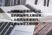 沁阳网站搭建技巧，让您的网站如花儿般绽放，沁阳网站搭建技巧，让网站如花儿般绽放