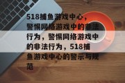518捕鱼游戏中心,警惕网络游戏中的非法行为,警惕网络游戏中的非法行为,518捕鱼游戏中心的警示与规范 518捕鱼游戏中心,警惕网络游戏中的非法行为,警惕网络游戏中的非法行为,518捕鱼游戏中心的警示与规范