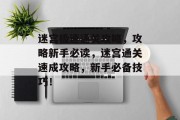 迷宫极速通关攻略,攻略新手必读,迷宫通关速成攻略,新手必备技巧! 迷宫极速通关攻略,攻略新手必读,迷宫通关速成攻略,新手必备技巧!