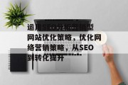 运用SEO分析营销型网站优化策略,优化网络营销策略,从SEO到转化提升 运用SEO分析营销型网站优化策略,优化网络营销策略,从SEO到转化提升