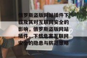 俄罗斯盗版网站插件下载及其对互联网安全的影响，俄罗斯盗版网站插件，下载危害互联网安全的隐患与防范策略