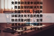 免费移动流量申诉网站,覆盖全球的解决方案,全球找号码,一键申诉解决无处不在的免费移动流量问题!,全球通用申诉网站,快速恢复丢失流量,全球找号码一呼即达 免费移动流量申诉网站,覆盖全球的解决方案,全球找号码,一键申诉解决无处不在的免费移动流量问题!,全球通用申诉网站,快速恢复丢失流量,全球找号码一呼即达