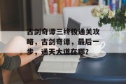 古剑奇谭三终极通关攻略,古剑奇谭,最后一步,通天大道在哪? 古剑奇谭三终极通关攻略,古剑奇谭,最后一步,通天大道在哪?