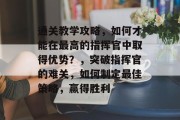 通关教学攻略,如何才能在最高的指挥官中取得优势?,突破指挥官的难关,如何制定最佳策略,赢得胜利 通关教学攻略,如何才能在最高的指挥官中取得优势?,突破指挥官的难关,如何制定最佳策略,赢得胜利