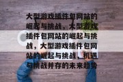 大型游戏插件包网站的崛起与挑战，大型游戏插件包网站的崛起与挑战，大型游戏插件包网站的崛起与挑战，机遇与挑战并存的未来趋势