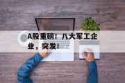 A股重磅!八大军工企业,突发! A股重磅!八大军工企业,突发!