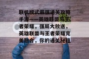 联机模式最强通关攻略手游——英雄联盟与王者荣耀,强局大放送,英雄联盟与王者荣耀完美融合,你的通关秘籍! 联机模式最强通关攻略手游——英雄联盟与王者荣耀,强局大放送,英雄联盟与王者荣耀完美融合,你的通关秘籍!