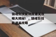 镇魂街技能训练通关攻略大揭秘!,镇魂街技能通关攻略 镇魂街技能训练通关攻略大揭秘!,镇魂街技能通关攻略