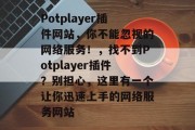Potplayer插件网站,你不能忽视的网络服务!,找不到Potplayer插件?别担心,这里有一个让你迅速上手的网络服务网站 Potplayer插件网站,你不能忽视的网络服务!,找不到Potplayer插件?别担心,这里有一个让你迅速上手的网络服务网站