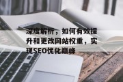 深度解析,如何有效提升和更改网站权重,实现SEO优化巅峰 深度解析,如何有效提升和更改网站权重,实现SEO优化巅峰