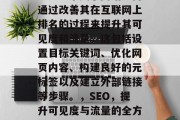 SEO(搜索引擎优化)是一个关于网站如何通过改善其在互联网上排名的过程来提升其可见度和流量。这包括设置目标关键词、优化网页内容、构建良好的元标签以及建立外部链接等步骤。,SEO,提升可见度与流量的全方位策略,SEO,从策略到行动 SEO(搜索引擎优化)是一个关于网站如何通过改善其在互联网上排名的过程来提升其可见度和流量。这包括设置目标关键词、优化网页内容、构建良好的元标签以及建立外部链接等步骤。,SEO,提升可见度与流量的全方位策略,SEO,从策略到行动