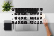 香港疫情下的通关攻略,解除隔离,快速通关,香港快查,解封后紧急通关指南,轻松过关! 香港疫情下的通关攻略,解除隔离,快速通关,香港快查,解封后紧急通关指南,轻松过关!
