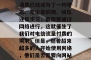 在当今互联网时代,人们的生活方式发生了巨大的变化。其中,网络消费已经成为了一种常态。无论是购物、娱乐还是学习,都需要通过网络进行,这就催生了我们对电信流量付费的需求。但是,随着越来越多的人开始使用网络,他们是否需要向网站支付流量费用呢?,网络消费,是否真的需要支付流量费? 在当今互联网时代,人们的生活方式发生了巨大的变化。其中,网络消费已经成为了一种常态。无论是购物、娱乐还是学习,都需要通过网络进行,这就催生了我们对电信流量付费的需求。但是,随着越来越多的人开始使用网络,他们是否需要向网站支付流量费用呢?,网络消费,是否真的需要支付流量费?