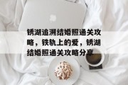 锈湖追溯结婚照通关攻略,铁轨上的爱,锈湖结婚照通关攻略分享