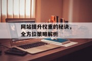网站提升权重的秘诀,全方位策略解析 网站提升权重的秘诀,全方位策略解析