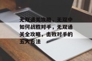无双通关攻略,无双中如何战胜对手,无双通关全攻略,击败对手的五大方法 无双通关攻略,无双中如何战胜对手,无双通关全攻略,击败对手的五大方法