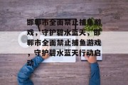 邯郸市全面禁止捕鱼游戏，守护碧水蓝天，邯郸市全面禁止捕鱼游戏，守护碧水蓝天行动启动