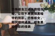 恐怖修女三通关教程攻略,让你不再畏惧黑暗中的阴影,恐怖修女,如何顺利通关,避免黑暗阴影的侵袭